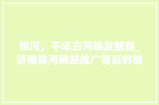 弥河，千年古河焕发新颜_济南弥河网站推广背后的故事 网站优化