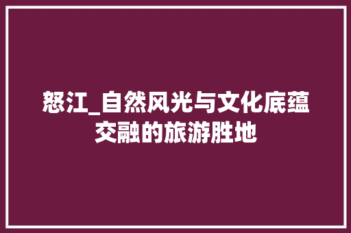 怒江_自然风光与文化底蕴交融的旅游胜地