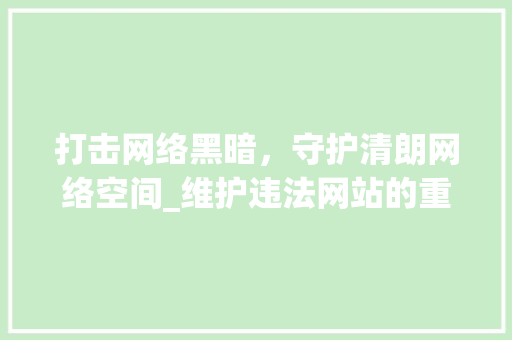 打击网络黑暗，守护清朗网络空间_维护违法网站的重要性与步骤