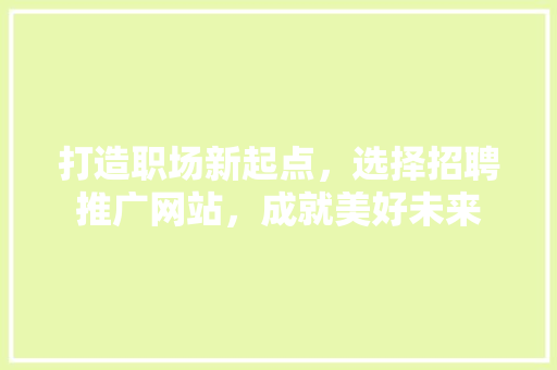 打造职场新起点，选择招聘推广网站，成就美好未来 seo技术