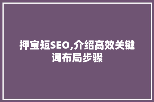 押宝短SEO,介绍高效关键词布局步骤 搜狗优化
