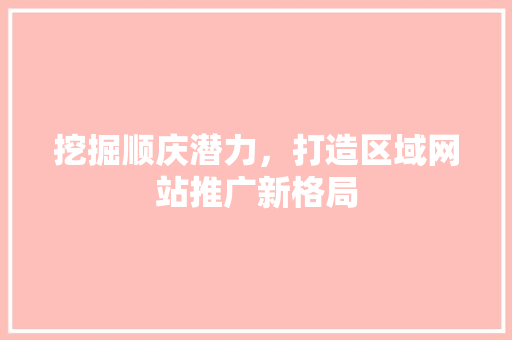 挖掘顺庆潜力，打造区域网站推广新格局 搜狗优化