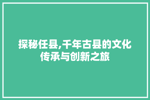 探秘任县,千年古县的文化传承与创新之旅