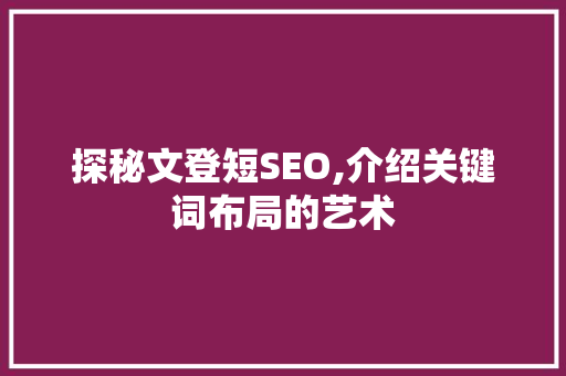 探秘文登短SEO,介绍关键词布局的艺术