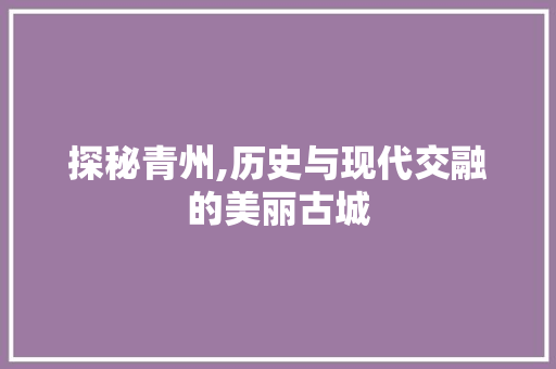 探秘青州,历史与现代交融的美丽古城 360搜优化