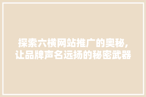 探索六横网站推广的奥秘,让品牌声名远扬的秘密武器