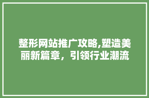 整形网站推广攻略,塑造美丽新篇章，引领行业潮流