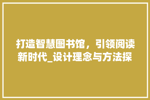 打造智慧图书馆，引领阅读新时代_设计理念与方法探索 打造智慧图书馆，引领阅读新时代_设计理念与方法探索 搜狗优化