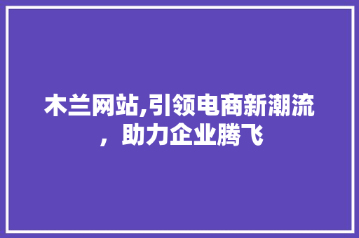 木兰网站,引领电商新潮流，助力企业腾飞