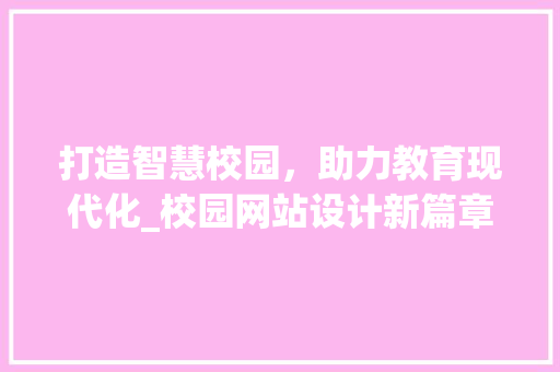 打造智慧校园，助力教育现代化_校园网站设计新篇章