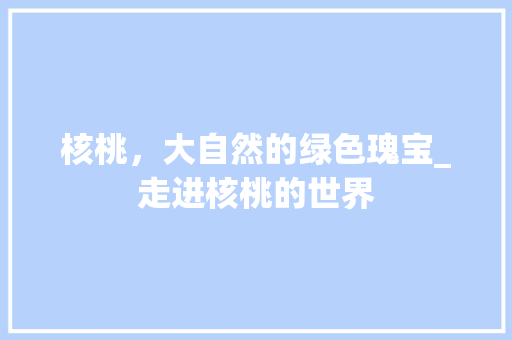 核桃，大自然的绿色瑰宝_走进核桃的世界 头条优化