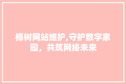 樟树网站维护,守护数字家园，共筑网络未来 AI技术学习