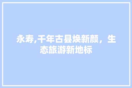 永寿,千年古县焕新颜，生态旅游新地标 AI技术学习