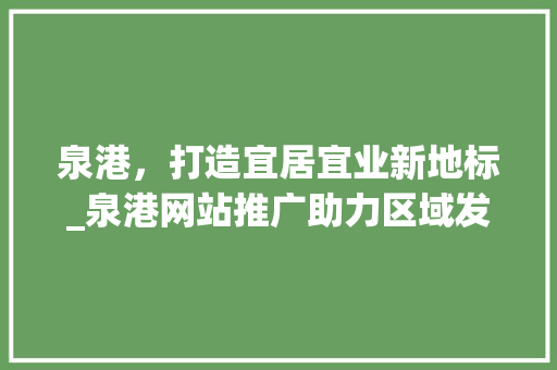 泉港，打造宜居宜业新地标_泉港网站推广助力区域发展 AI技术学习