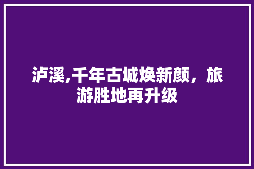 泸溪,千年古城焕新颜，旅游胜地再升级 AI技术学习