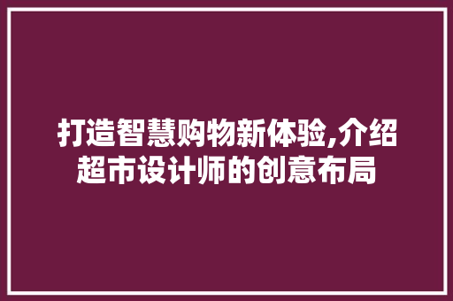 打造智慧购物新体验,介绍超市设计师的创意布局 打造智慧购物新体验,介绍超市设计师的创意布局 搜狗优化