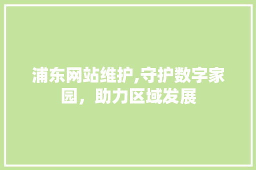 浦东网站维护,守护数字家园，助力区域发展 AI技术学习