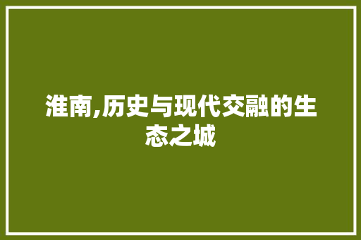 淮南,历史与现代交融的生态之城