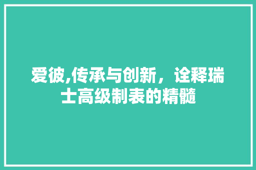 爱彼,传承与创新，诠释瑞士高级制表的精髓
