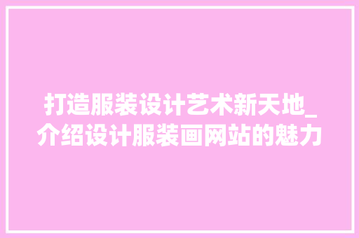 打造服装设计艺术新天地_介绍设计服装画网站的魅力 打造服装设计艺术新天地_介绍设计服装画网站的魅力 头条优化