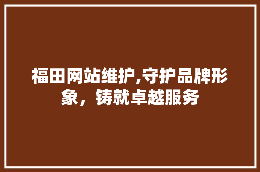 福田网站维护,守护品牌形象，铸就卓越服务