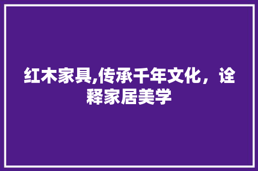 红木家具,传承千年文化，诠释家居美学 seo技术