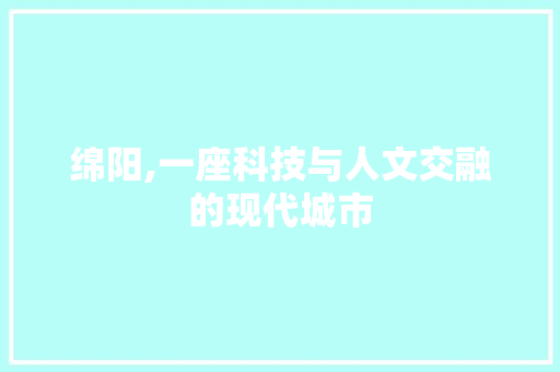 绵阳,一座科技与人文交融的现代城市