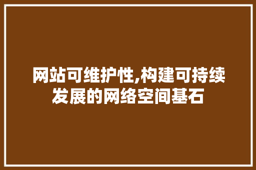 网站可维护性,构建可持续发展的网络空间基石