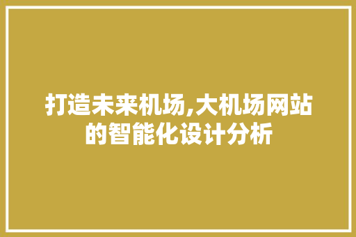 打造未来机场,大机场网站的智能化设计分析