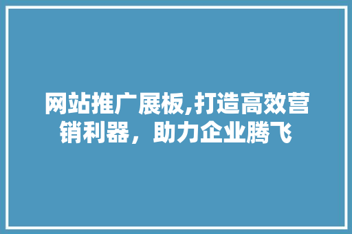 网站推广展板,打造高效营销利器，助力企业腾飞