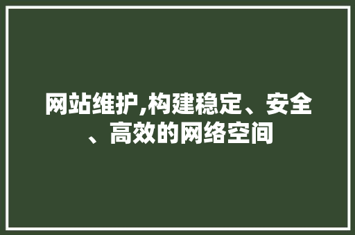 网站维护,构建稳定、安全、高效的网络空间