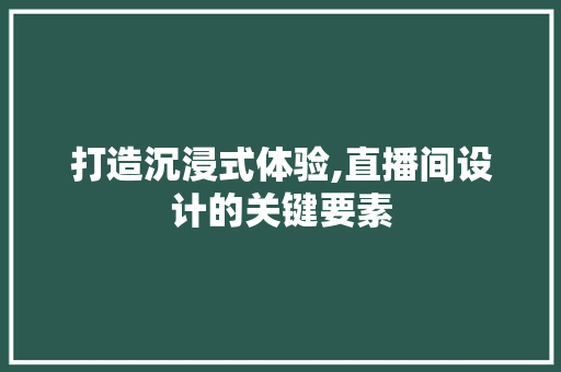 打造沉浸式体验,直播间设计的关键要素 打造沉浸式体验,直播间设计的关键要素 360搜优化