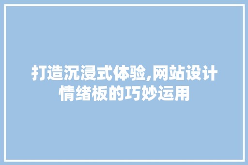打造沉浸式体验,网站设计情绪板的巧妙运用 打造沉浸式体验,网站设计情绪板的巧妙运用 小程序开发