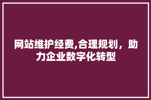 网站维护经费,合理规划，助力企业数字化转型 搜狗优化