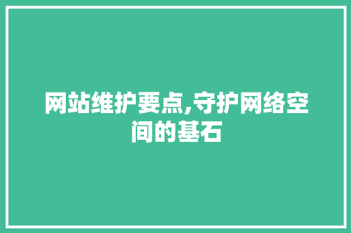 网站维护要点,守护网络空间的基石 搜狗优化
