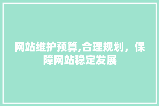 网站维护预算,合理规划，保障网站稳定发展