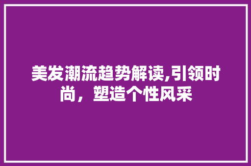 美发潮流趋势解读,引领时尚，塑造个性风采 网站开发