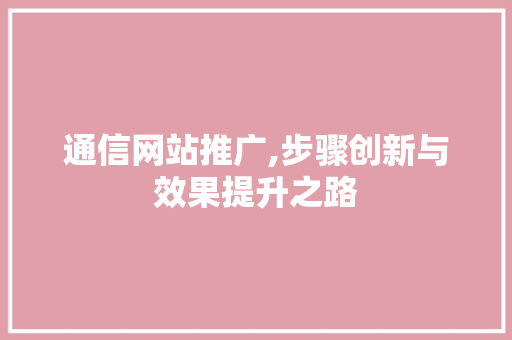通信网站推广,步骤创新与效果提升之路