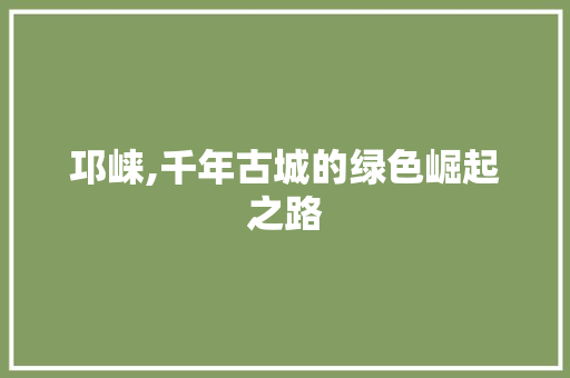 邛崃,千年古城的绿色崛起之路 头条优化