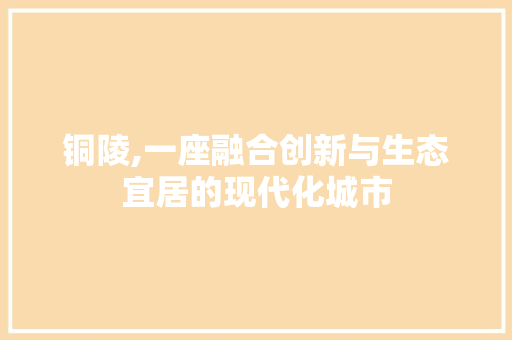 铜陵,一座融合创新与生态宜居的现代化城市
