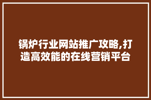 锅炉行业网站推广攻略,打造高效能的在线营销平台
