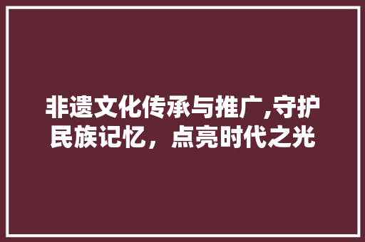 非遗文化传承与推广,守护民族记忆，点亮时代之光