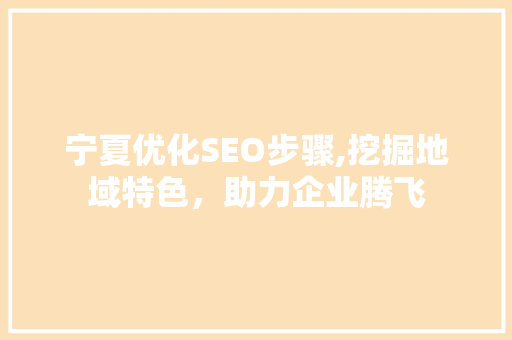 宁夏优化SEO步骤,挖掘地域特色，助力企业腾飞