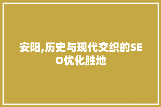 安阳,历史与现代交织的SEO优化胜地 头条优化