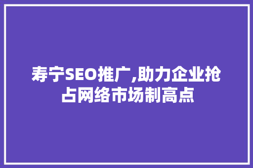 寿宁SEO推广,助力企业抢占网络市场制高点