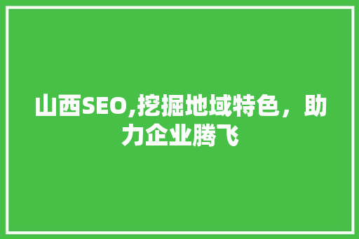 山西SEO,挖掘地域特色，助力企业腾飞