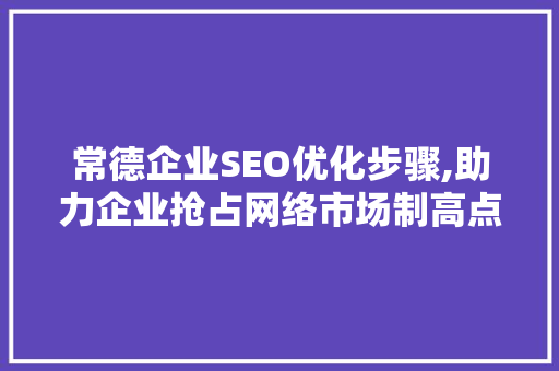 常德企业SEO优化步骤,助力企业抢占网络市场制高点