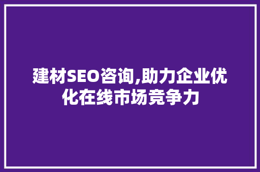 建材SEO咨询,助力企业优化在线市场竞争力