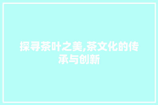 探寻茶叶之美,茶文化的传承与创新 探寻茶叶之美,茶文化的传承与创新 英文谷歌算法