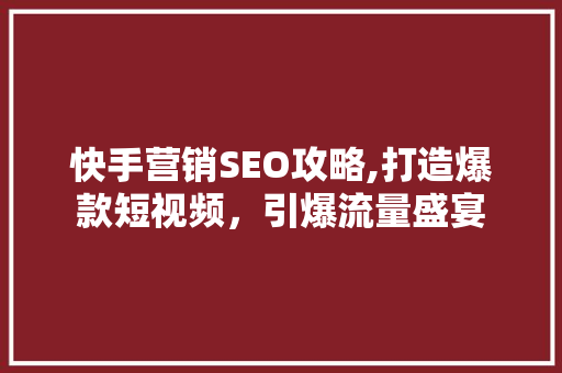 快手营销SEO攻略,打造爆款短视频，引爆流量盛宴